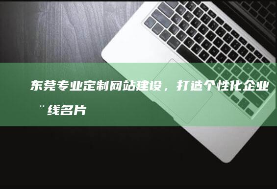 东莞专业定制网站建设，打造个性化企业在线名片